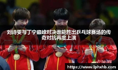 刘诗雯与丁宁巅峰对决谁能胜出乒乓球赛场的传奇对抗再度上演